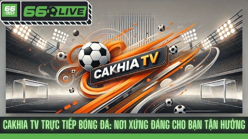 Cakhia tv trực tiếp bóng đá: Nơi xứng đáng cho bạn tận hưởng